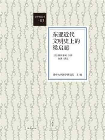 《讲学社丛书：东亚近代文明史上的梁启超》-清华大学国学研究院 主编，（日）狭间直树 主讲，高莹莹 译