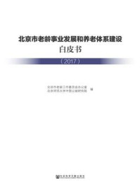 《北京市老龄事业发展和养老体系建设白皮书（2017）》-北京市老龄工作委员会办公室 北京师范大学中国公益研究院