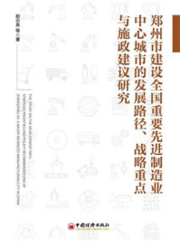 《郑州市建设全国重要先进制造业中心城市的发展路径、战略重点与施政建议研究》-赵志泉