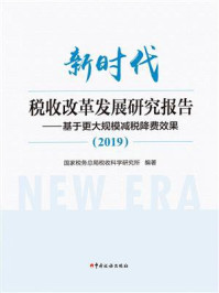 《新时代税收改革发展研究报告：基于更大规模减税降费效果（2019）》-国家税务总局税收科学研究所