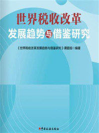 《世界税收改革发展趋势与借鉴研究》-《世界税收改革发展趋势与借鉴研究》课题组